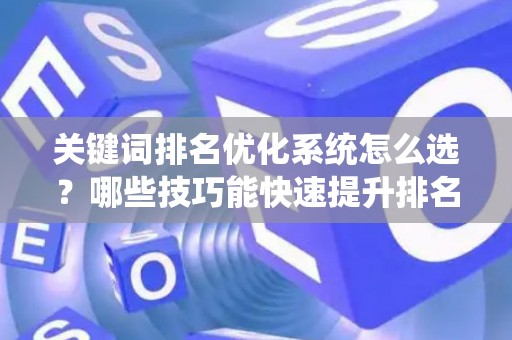 关键词排名优化系统怎么选？哪些技巧能快速提升排名？