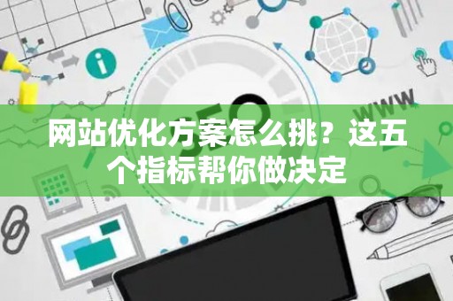 网站优化方案怎么挑？这五个指标帮你做决定