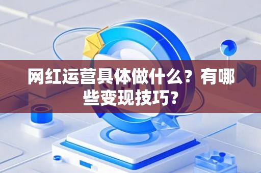 网红运营具体做什么？有哪些变现技巧？