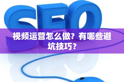 视频运营怎么做？有哪些避坑技巧？