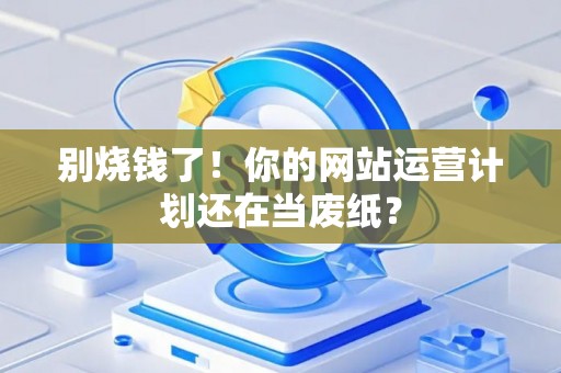 别烧钱了！你的网站运营计划还在当废纸？