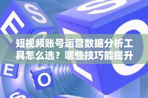 短视频账号运营数据分析工具怎么选？哪些技巧能提升变现效果？
