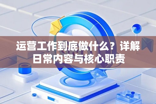 运营工作到底做什么？详解日常内容与核心职责