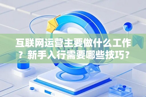 互联网运营主要做什么工作？新手入行需要哪些技巧？