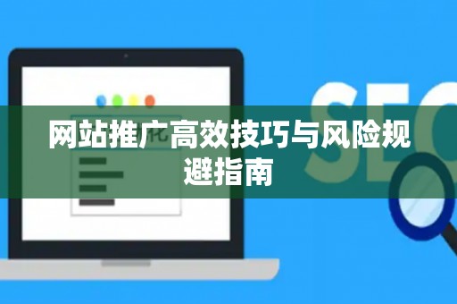 网站推广高效技巧与风险规避指南