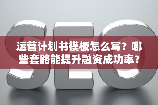 运营计划书模板怎么写？哪些套路能提升融资成功率？